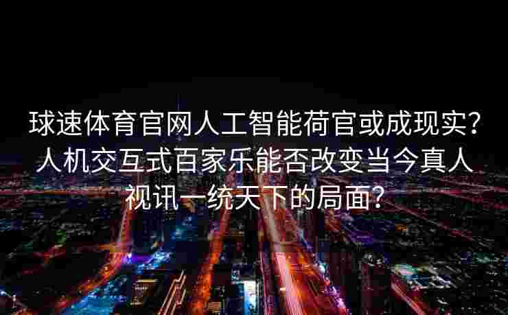 球速体育官网人工智能荷官或成现实？人机交互式百家乐能否改变当今真人视讯一统天下的局面？