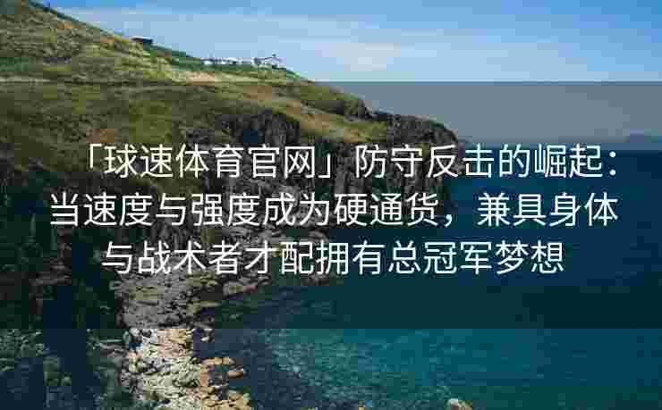 「球速体育官网」防守反击的崛起：当速度与强度成为硬通货，兼具身体与战术者才配拥有总冠军梦想