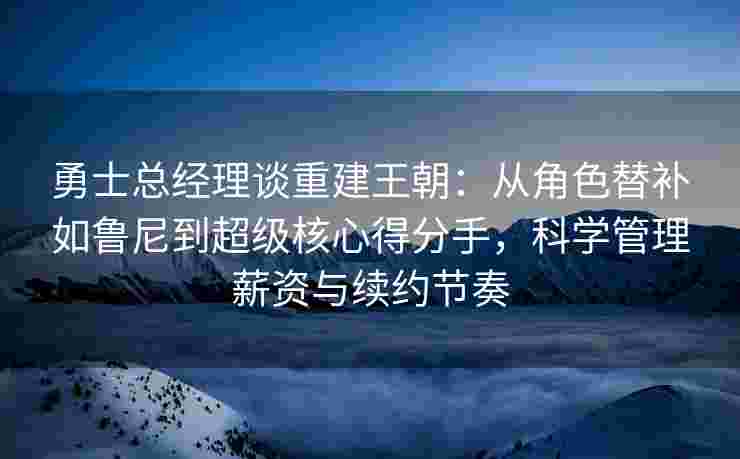 勇士总经理谈重建王朝：从角色替补如鲁尼到超级核心得分手，科学管理薪资与续约节奏