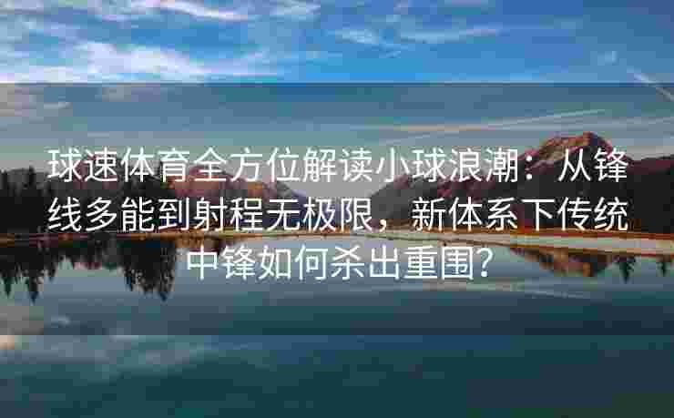 球速体育全方位解读小球浪潮：从锋线多能到射程无极限，新体系下传统中锋如何杀出重围？