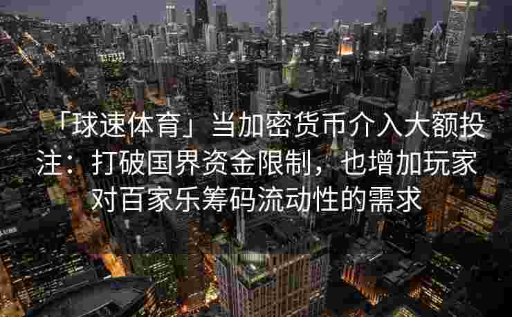 「球速体育」当加密货币介入大额投注：打破国界资金限制，也增加玩家对百家乐筹码流动性的需求