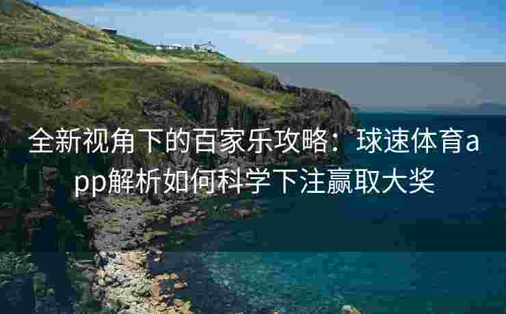 全新视角下的百家乐攻略：球速体育app解析如何科学下注赢取大奖