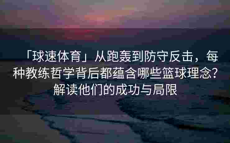 「球速体育」从跑轰到防守反击，每种教练哲学背后都蕴含哪些篮球理念？解读他们的成功与局限