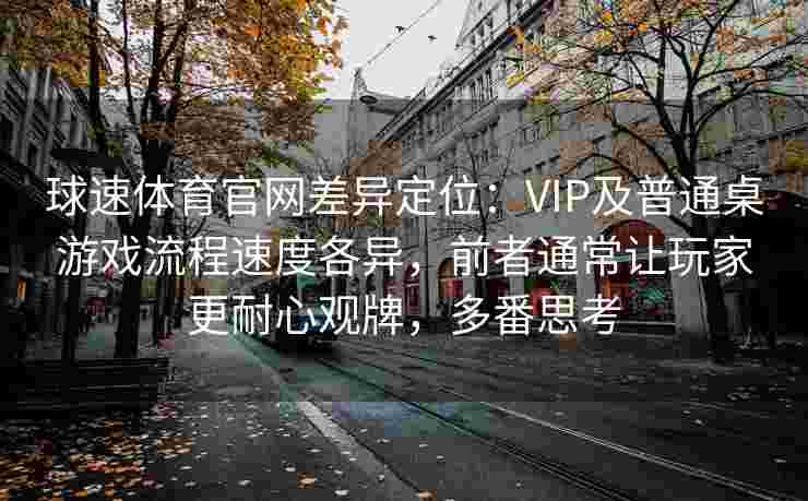 球速体育官网差异定位：VIP及普通桌游戏流程速度各异，前者通常让玩家更耐心观牌，多番思考
