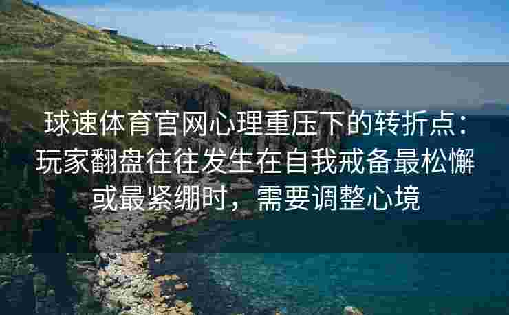 球速体育官网心理重压下的转折点：玩家翻盘往往发生在自我戒备最松懈或最紧绷时，需要调整心境