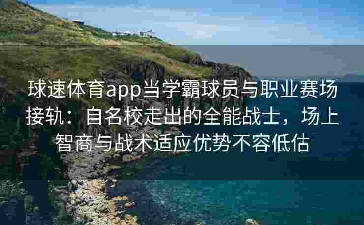 球速体育app当学霸球员与职业赛场接轨：自名校走出的全能战士，场上智商与战术适应优势不容低估