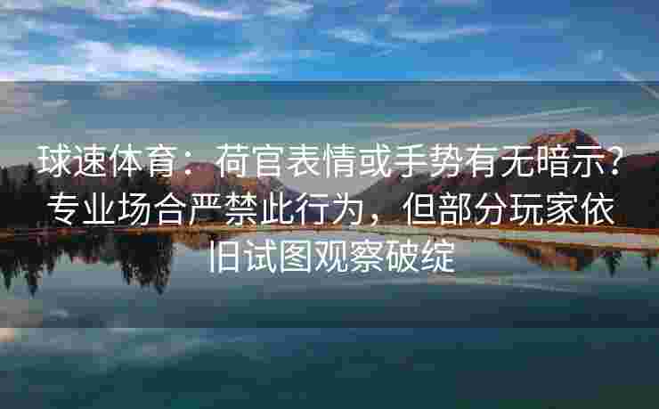 球速体育：荷官表情或手势有无暗示？专业场合严禁此行为，但部分玩家依旧试图观察破绽
