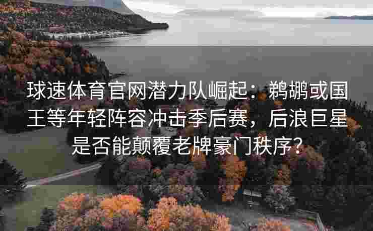 球速体育官网潜力队崛起：鹈鹕或国王等年轻阵容冲击季后赛，后浪巨星是否能颠覆老牌豪门秩序？