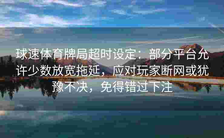 球速体育牌局超时设定：部分平台允许少数放宽拖延，应对玩家断网或犹豫不决，免得错过下注
