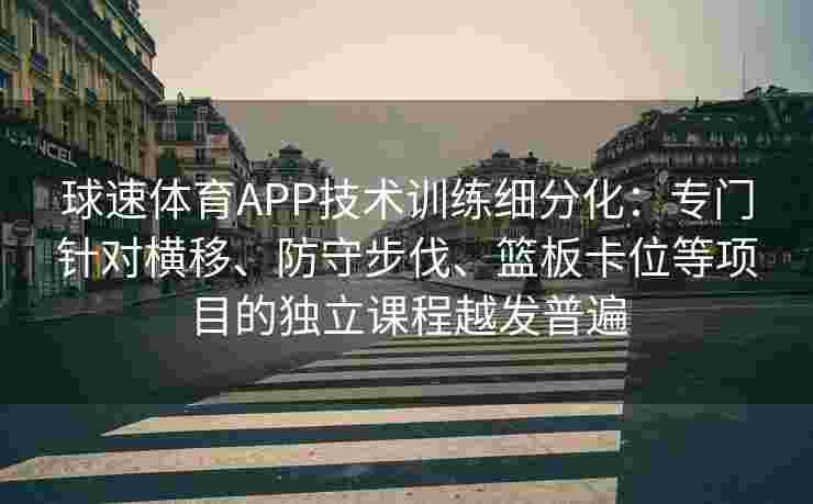球速体育APP技术训练细分化：专门针对横移、防守步伐、篮板卡位等项目的独立课程越发普遍