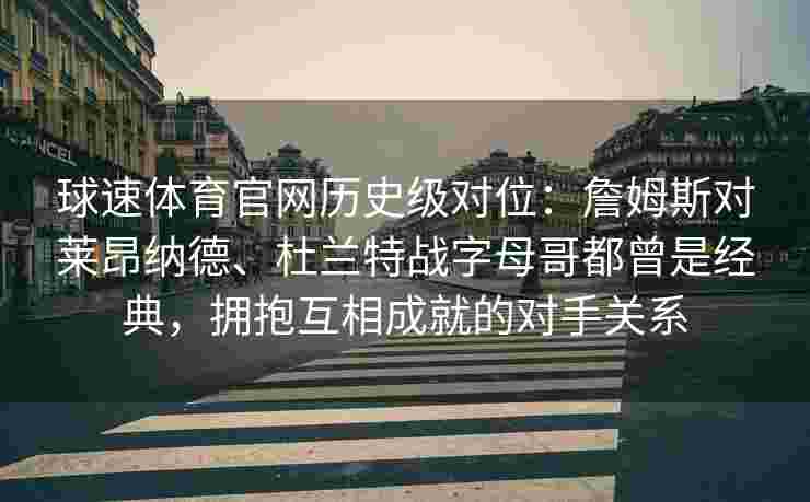 球速体育官网历史级对位：詹姆斯对莱昂纳德、杜兰特战字母哥都曾是经典，拥抱互相成就的对手关系