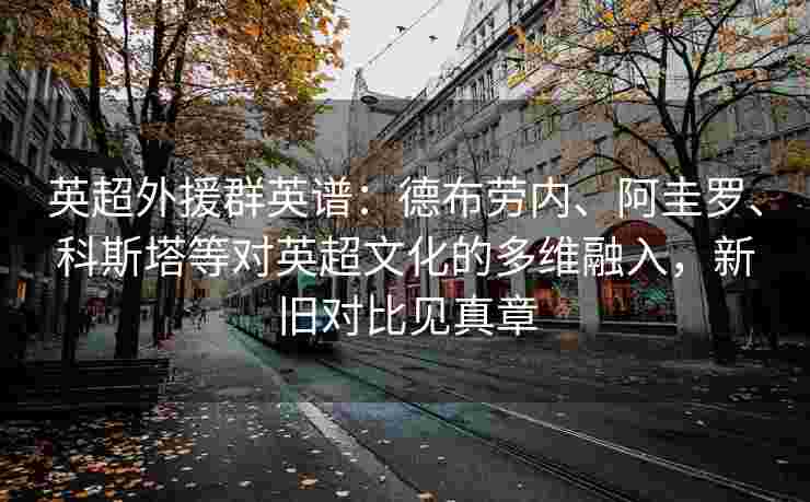 英超外援群英谱：德布劳内、阿圭罗、科斯塔等对英超文化的多维融入，新旧对比见真章