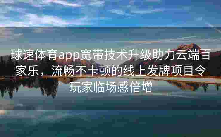 球速体育app宽带技术升级助力云端百家乐，流畅不卡顿的线上发牌项目令玩家临场感倍增