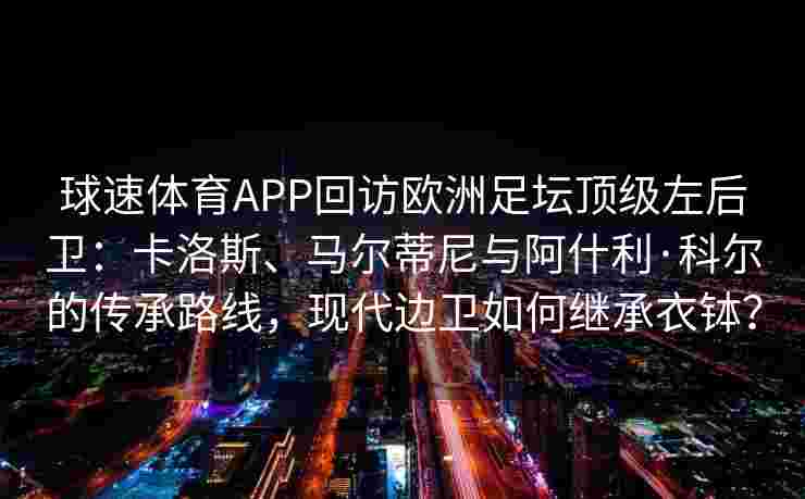 球速体育APP回访欧洲足坛顶级左后卫：卡洛斯、马尔蒂尼与阿什利·科尔的传承路线，现代边卫如何继承衣钵？