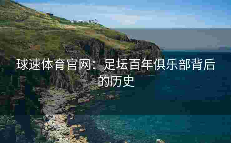 球速体育官网：足坛百年俱乐部背后的历史