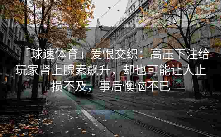 「球速体育」爱恨交织：高压下注给玩家肾上腺素飙升，却也可能让人止损不及，事后懊恼不已