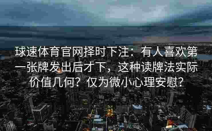 球速体育官网择时下注：有人喜欢第一张牌发出后才下，这种读牌法实际价值几何？仅为微小心理安慰？