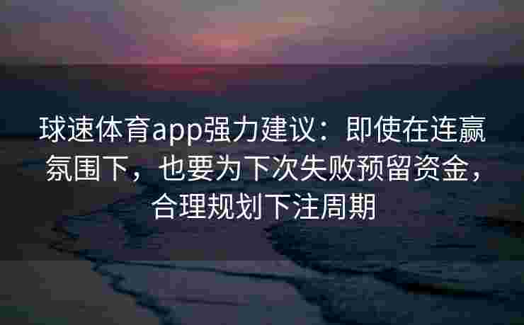 球速体育app强力建议：即使在连赢氛围下，也要为下次失败预留资金，合理规划下注周期