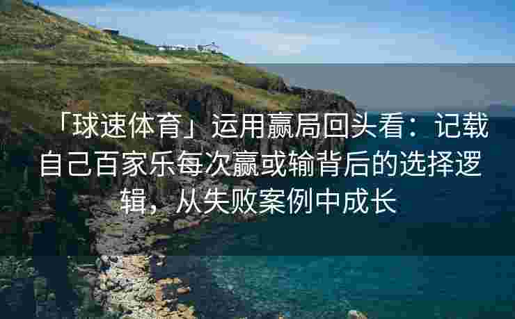 「球速体育」运用赢局回头看：记载自己百家乐每次赢或输背后的选择逻辑，从失败案例中成长