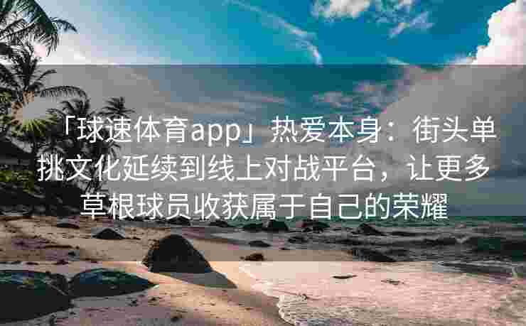 「球速体育app」热爱本身：街头单挑文化延续到线上对战平台，让更多草根球员收获属于自己的荣耀