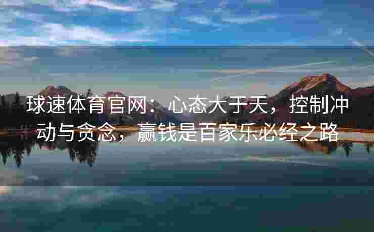 球速体育官网：心态大于天，控制冲动与贪念，赢钱是百家乐必经之路
