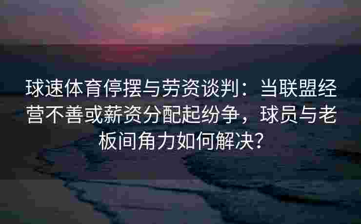 球速体育停摆与劳资谈判：当联盟经营不善或薪资分配起纷争，球员与老板间角力如何解决？