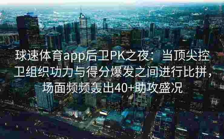 球速体育app后卫PK之夜：当顶尖控卫组织功力与得分爆发之间进行比拼，场面频频轰出40+助攻盛况