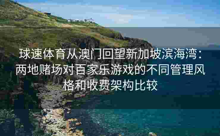 球速体育从澳门回望新加坡滨海湾：两地赌场对百家乐游戏的不同管理风格和收费架构比较