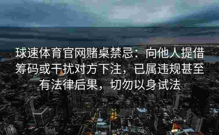 球速体育官网赌桌禁忌：向他人提借筹码或干扰对方下注，已属违规甚至有法律后果，切勿以身试法