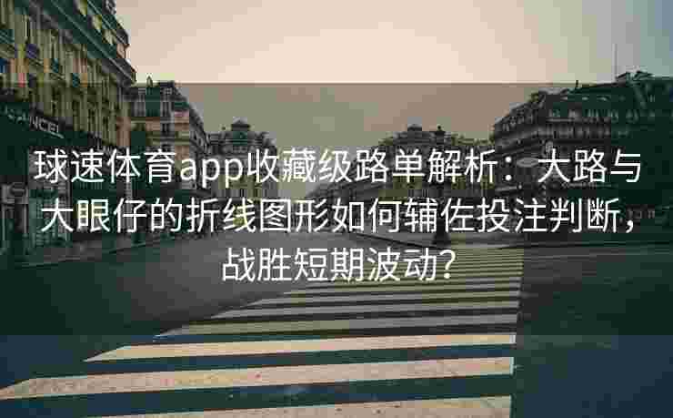 球速体育app收藏级路单解析：大路与大眼仔的折线图形如何辅佐投注判断，战胜短期波动？