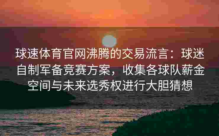 球速体育官网沸腾的交易流言：球迷自制军备竞赛方案，收集各球队薪金空间与未来选秀权进行大胆猜想