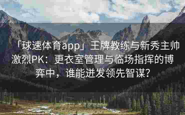 「球速体育app」王牌教练与新秀主帅激烈PK：更衣室管理与临场指挥的博弈中，谁能迸发领先智谋？