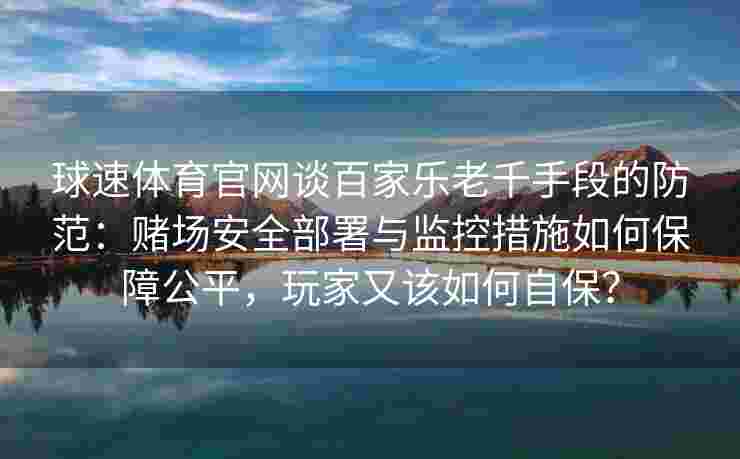 球速体育官网谈百家乐老千手段的防范：赌场安全部署与监控措施如何保障公平，玩家又该如何自保？