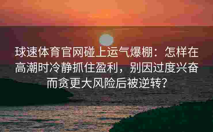 球速体育官网碰上运气爆棚：怎样在高潮时冷静抓住盈利，别因过度兴奋而贪更大风险后被逆转？