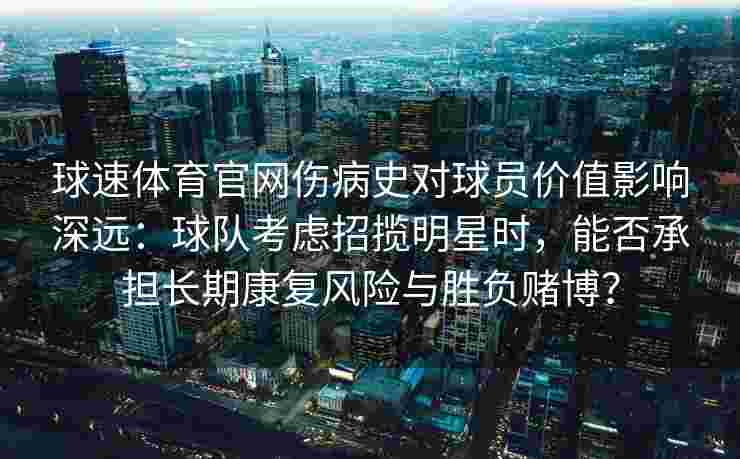 球速体育官网伤病史对球员价值影响深远：球队考虑招揽明星时，能否承担长期康复风险与胜负赌博？