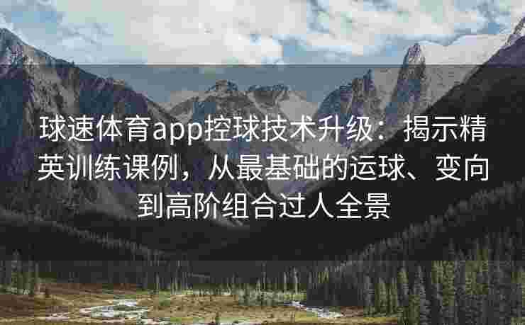 球速体育app控球技术升级：揭示精英训练课例，从最基础的运球、变向到高阶组合过人全景