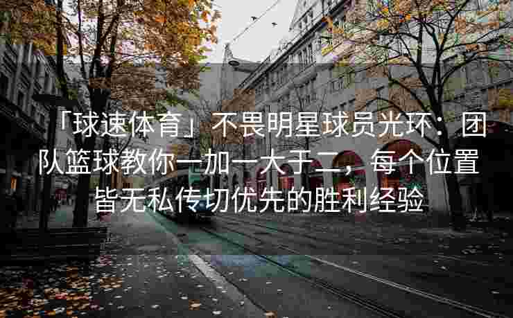 「球速体育」不畏明星球员光环：团队篮球教你一加一大于二，每个位置皆无私传切优先的胜利经验