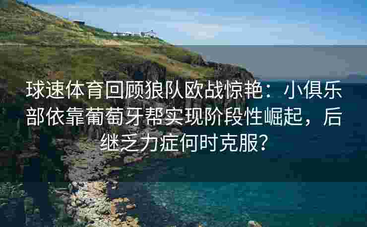 球速体育回顾狼队欧战惊艳：小俱乐部依靠葡萄牙帮实现阶段性崛起，后继乏力症何时克服？