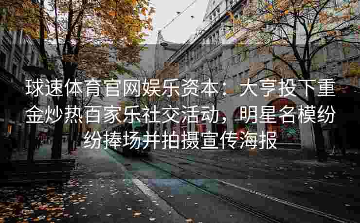 球速体育官网娱乐资本：大亨投下重金炒热百家乐社交活动，明星名模纷纷捧场并拍摄宣传海报