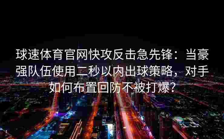 球速体育官网快攻反击急先锋：当豪强队伍使用二秒以内出球策略，对手如何布置回防不被打爆？