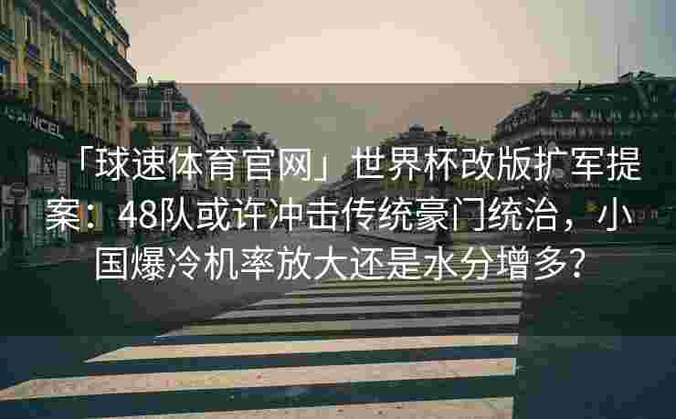 「球速体育官网」世界杯改版扩军提案：48队或许冲击传统豪门统治，小国爆冷机率放大还是水分增多？