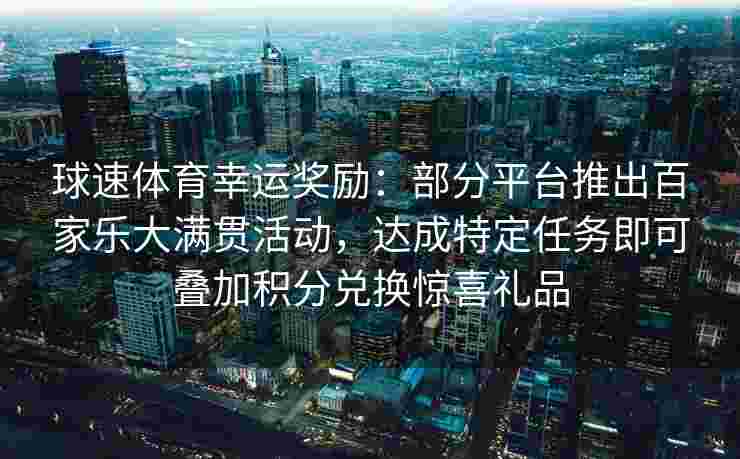 球速体育幸运奖励：部分平台推出百家乐大满贯活动，达成特定任务即可叠加积分兑换惊喜礼品