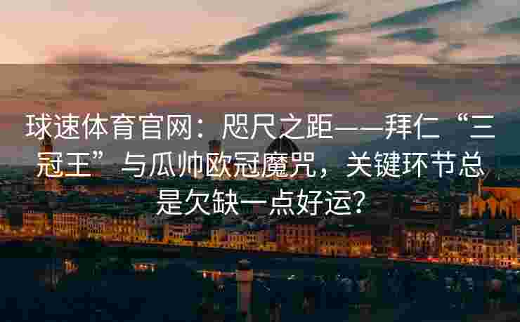 球速体育官网：咫尺之距——拜仁“三冠王”与瓜帅欧冠魔咒，关键环节总是欠缺一点好运？