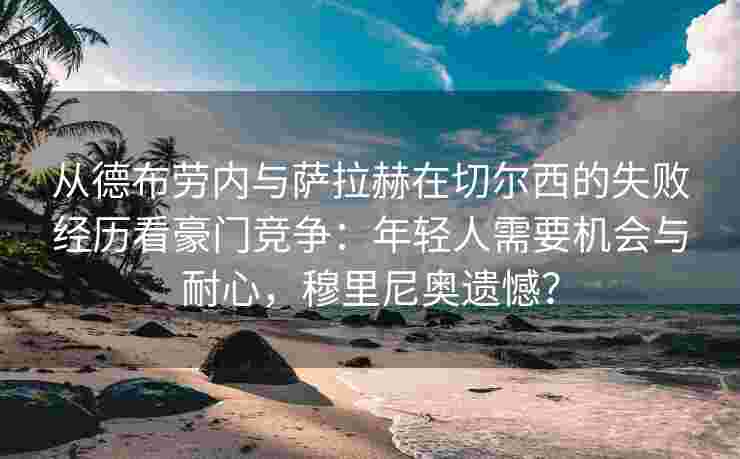 从德布劳内与萨拉赫在切尔西的失败经历看豪门竞争：年轻人需要机会与耐心，穆里尼奥遗憾？