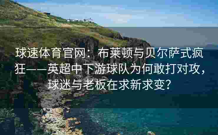 球速体育官网：布莱顿与贝尔萨式疯狂——英超中下游球队为何敢打对攻，球迷与老板在求新求变？