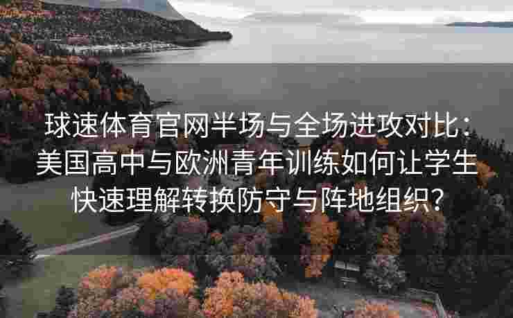 球速体育官网半场与全场进攻对比：美国高中与欧洲青年训练如何让学生快速理解转换防守与阵地组织？