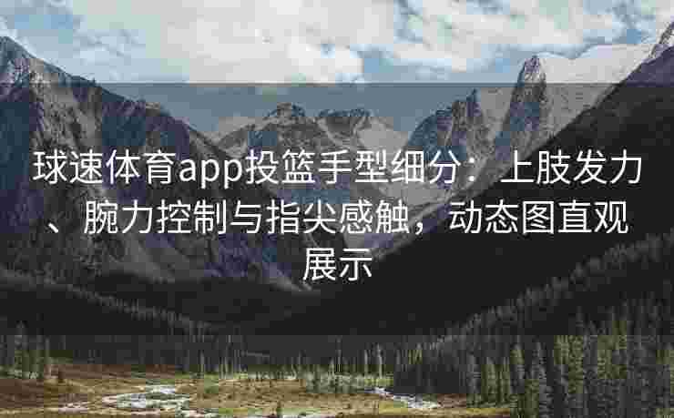 球速体育app投篮手型细分：上肢发力、腕力控制与指尖感触，动态图直观展示