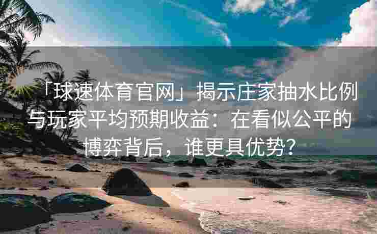 「球速体育官网」揭示庄家抽水比例与玩家平均预期收益：在看似公平的博弈背后，谁更具优势？