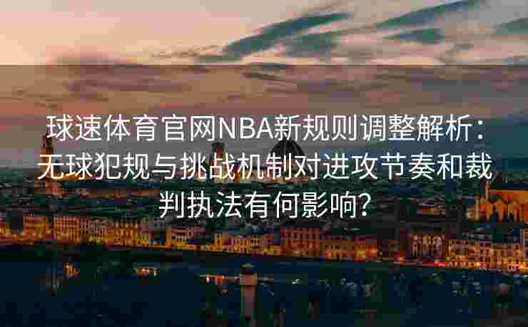 球速体育官网NBA新规则调整解析：无球犯规与挑战机制对进攻节奏和裁判执法有何影响？