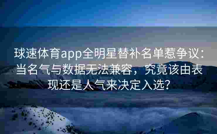 球速体育app全明星替补名单惹争议：当名气与数据无法兼容，究竟该由表现还是人气来决定入选？